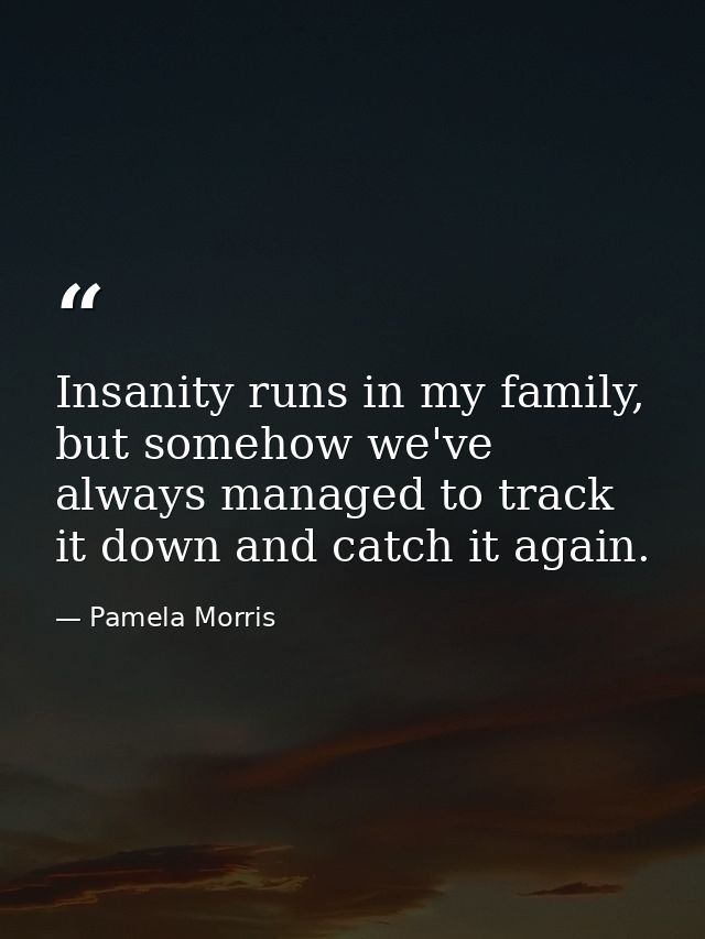 Insanity runs in my family, but somehow we've always managed to track it down and catch it again. — Pamela Morris