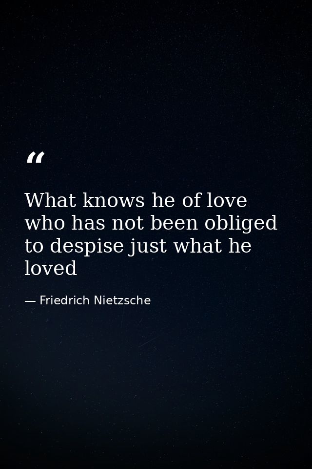 What knows he of love who has not been obliged to despise just what he loved — Friedrich Nietzsche