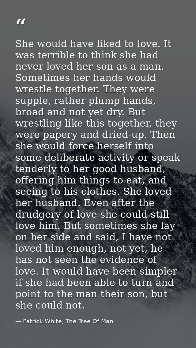 She would have liked to love. It was terrible to think she had never loved her son as a man. Sometimes her hands would w — Patrick White, The Tree Of Man