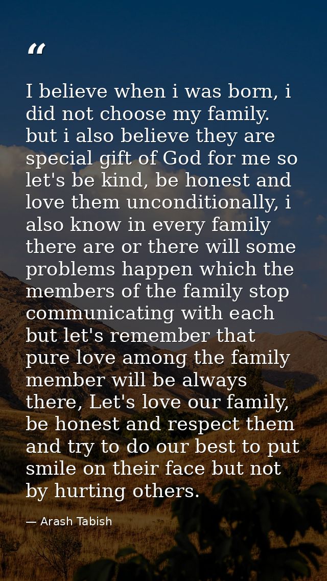 I believe when i was born, i did not choose my family. but i also believe they are special gift of God for me so let's b — Arash Tabish
