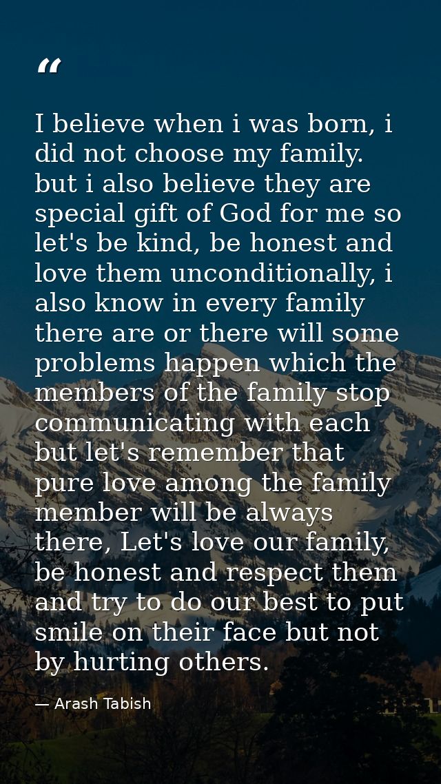 I believe when i was born, i did not choose my family. but i also believe they are special gift of God for me so let's b — Arash Tabish