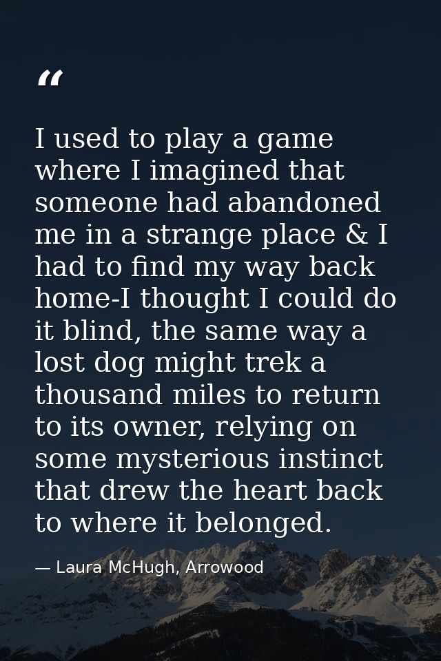 I used to play a game where I imagined that someone had abandoned me in a strange place & I had to find my way back home — Laura McHugh, Arrowood