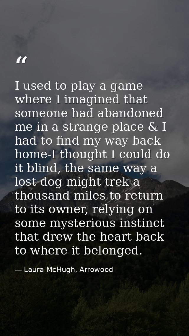 I used to play a game where I imagined that someone had abandoned me in a strange place & I had to find my way back home — Laura McHugh, Arrowood