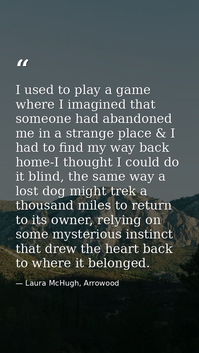 I used to play a game where I imagined that someone had abandoned me in a strange place & I had to find my way back home — Laura McHugh, Arrowood
