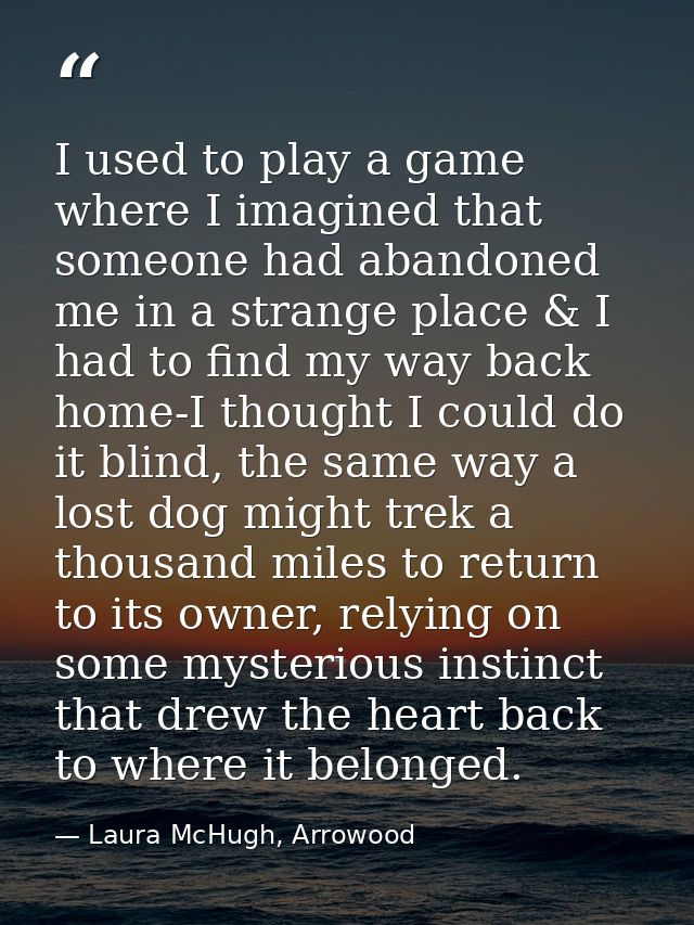 I used to play a game where I imagined that someone had abandoned me in a strange place & I had to find my way back home — Laura McHugh, Arrowood
