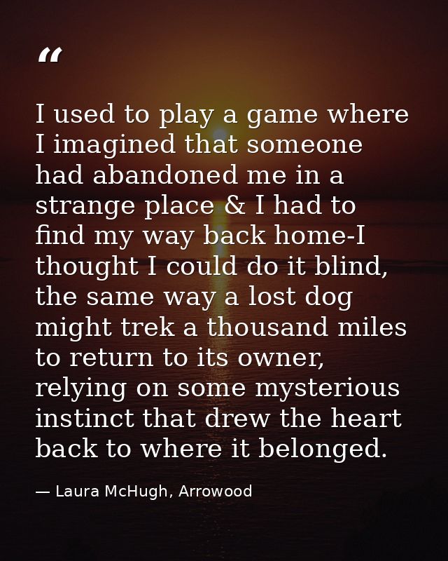 I used to play a game where I imagined that someone had abandoned me in a strange place & I had to find my way back home — Laura McHugh, Arrowood