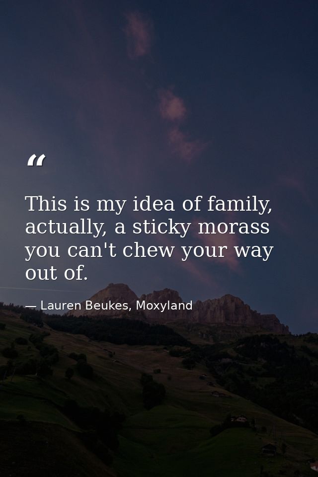 This is my idea of family, actually, a sticky morass you can't chew your way out of. — Lauren Beukes, Moxyland