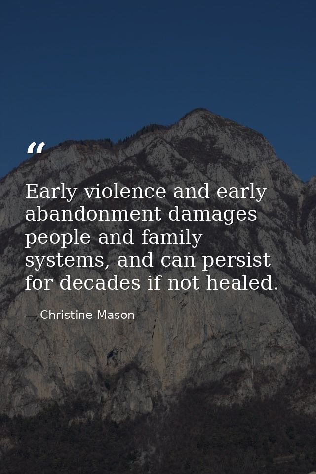 Early violence and early abandonment damages people and family systems, and can persist for decades if not healed. — Christine Mason