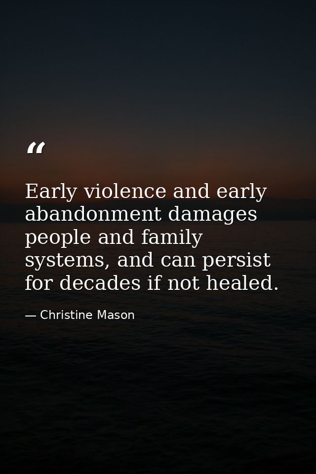 Early violence and early abandonment damages people and family systems, and can persist for decades if not healed. — Christine Mason