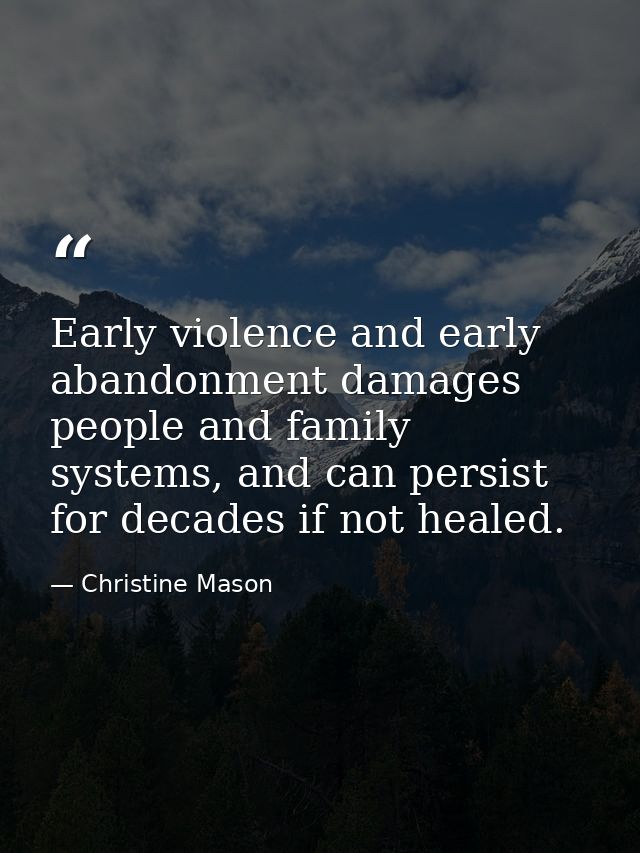 Early violence and early abandonment damages people and family systems, and can persist for decades if not healed. — Christine Mason