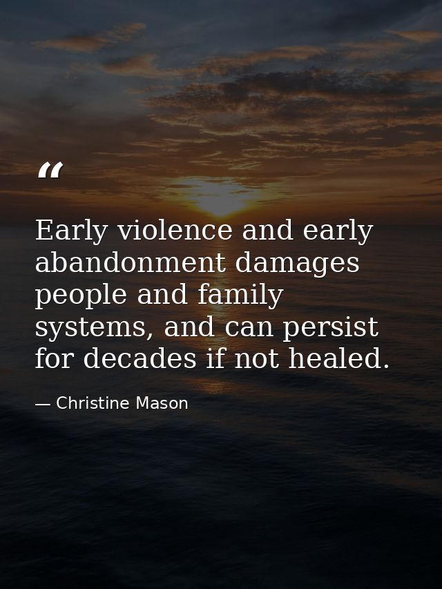 Early violence and early abandonment damages people and family systems, and can persist for decades if not healed. — Christine Mason