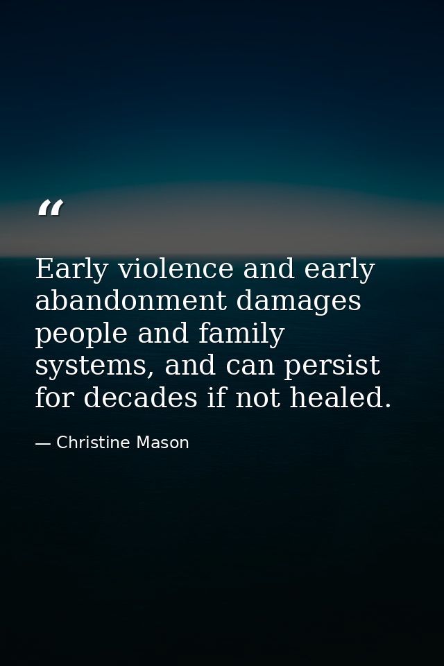 Early violence and early abandonment damages people and family systems, and can persist for decades if not healed. — Christine Mason