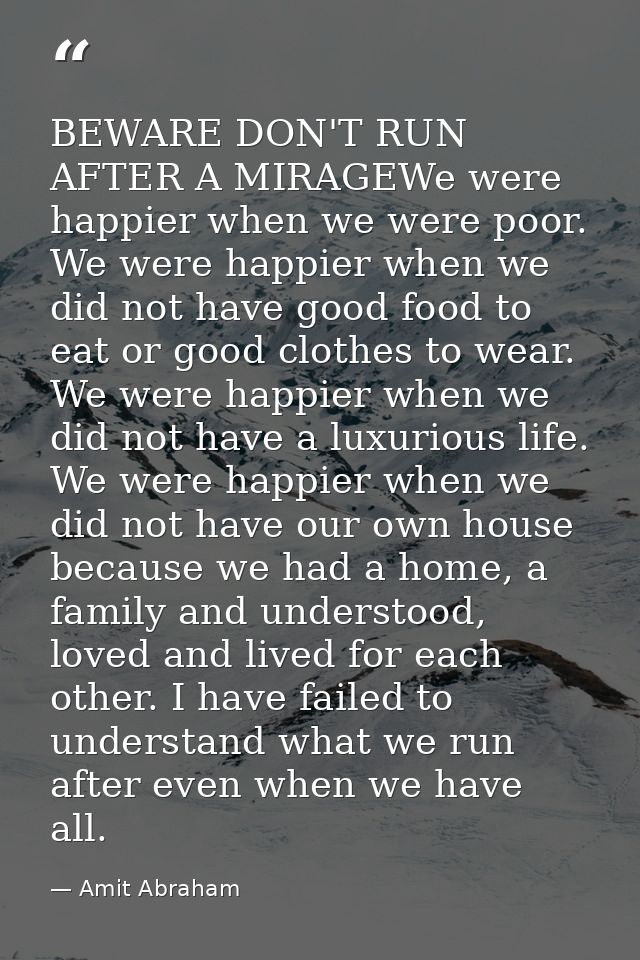 BEWARE DON'T RUN AFTER A MIRAGEWe were happier when we were poor. We were happier when we did not have good food to eat  — Amit Abraham