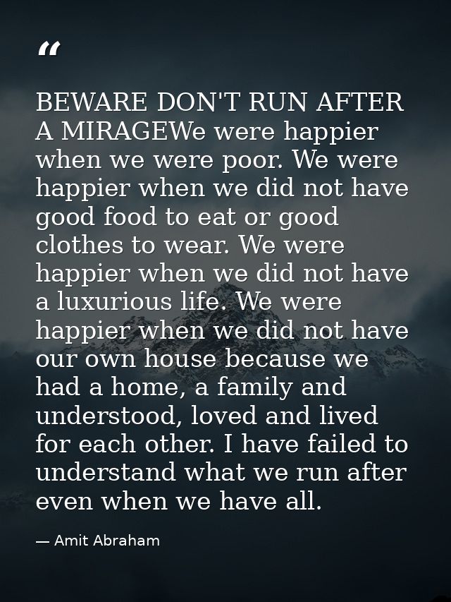 BEWARE DON'T RUN AFTER A MIRAGEWe were happier when we were poor. We were happier when we did not have good food to eat  — Amit Abraham