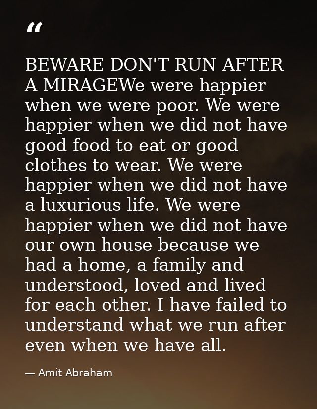 BEWARE DON'T RUN AFTER A MIRAGEWe were happier when we were poor. We were happier when we did not have good food to eat  — Amit Abraham