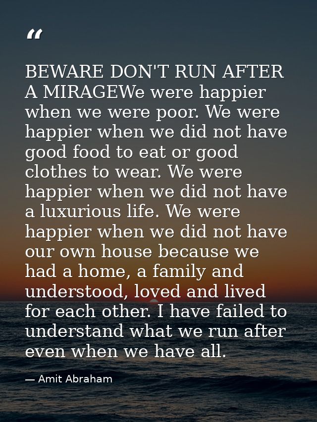 BEWARE DON'T RUN AFTER A MIRAGEWe were happier when we were poor. We were happier when we did not have good food to eat  — Amit Abraham