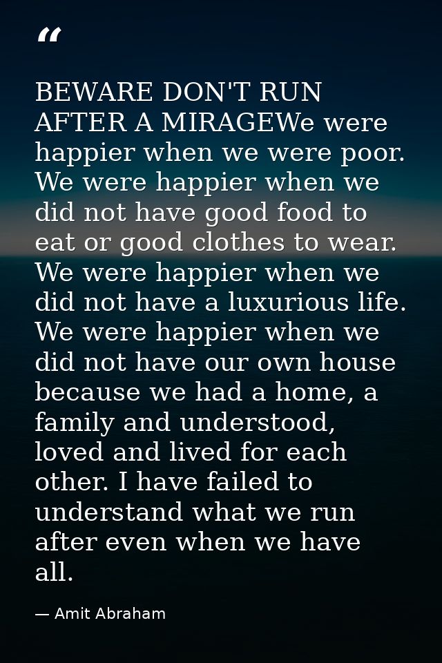 BEWARE DON'T RUN AFTER A MIRAGEWe were happier when we were poor. We were happier when we did not have good food to eat  — Amit Abraham