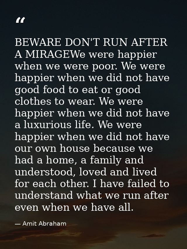BEWARE DON'T RUN AFTER A MIRAGEWe were happier when we were poor. We were happier when we did not have good food to eat  — Amit Abraham