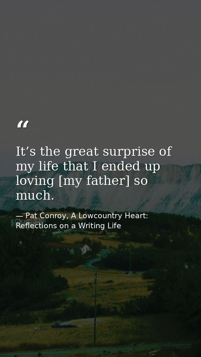 It’s the great surprise of my life that I ended up loving [my father] so much. — Pat Conroy, A Lowcountry Heart: Reflections on a Writing Life