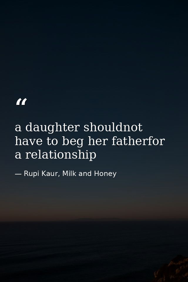 a daughter shouldnot have to beg her fatherfor a relationship — Rupi Kaur, Milk and Honey