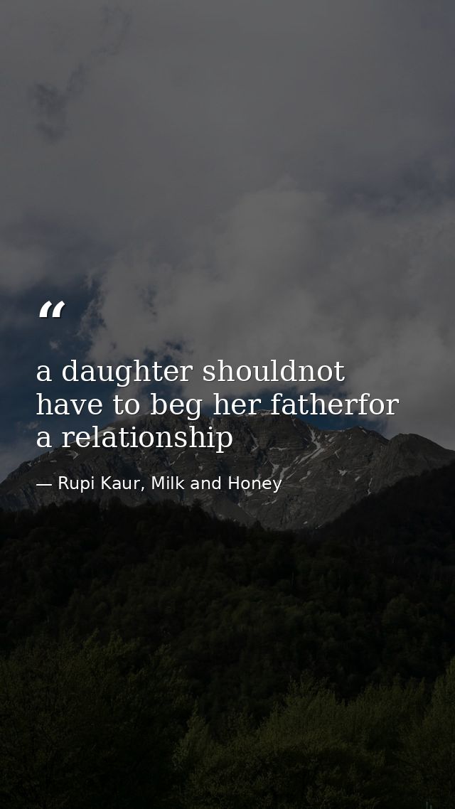 a daughter shouldnot have to beg her fatherfor a relationship — Rupi Kaur, Milk and Honey