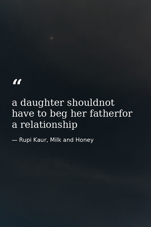 a daughter shouldnot have to beg her fatherfor a relationship — Rupi Kaur, Milk and Honey