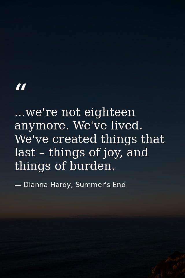 ...we're not eighteen anymore. We've lived. We've created things that last – things of joy, and things of burden. — Dianna Hardy, Summer's End