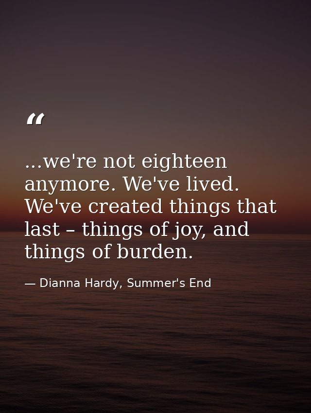 ...we're not eighteen anymore. We've lived. We've created things that last – things of joy, and things of burden. — Dianna Hardy, Summer's End