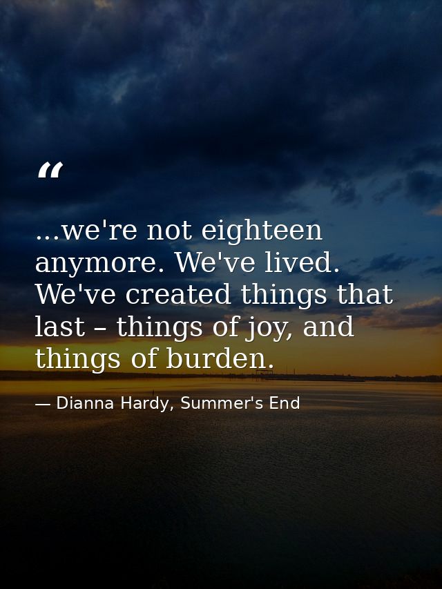 ...we're not eighteen anymore. We've lived. We've created things that last – things of joy, and things of burden. — Dianna Hardy, Summer's End