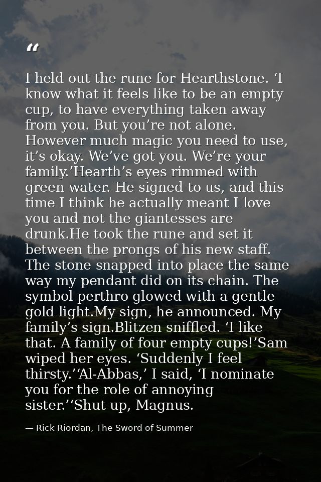 I held out the rune for Hearthstone. ‘I know what it feels like to be an empty cup, to have everything taken away from y — Rick Riordan, The Sword of Summer