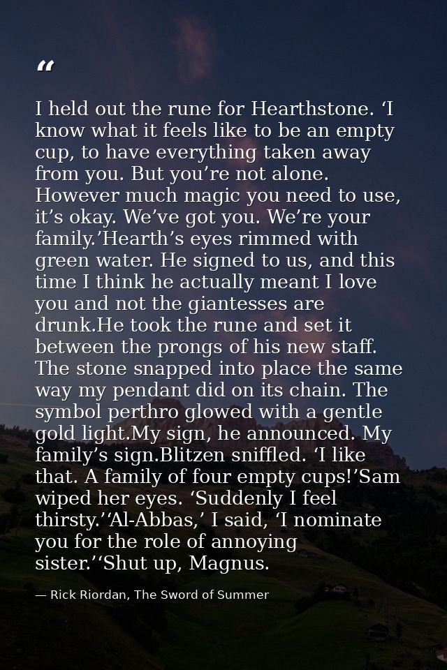 I held out the rune for Hearthstone. ‘I know what it feels like to be an empty cup, to have everything taken away from y — Rick Riordan, The Sword of Summer