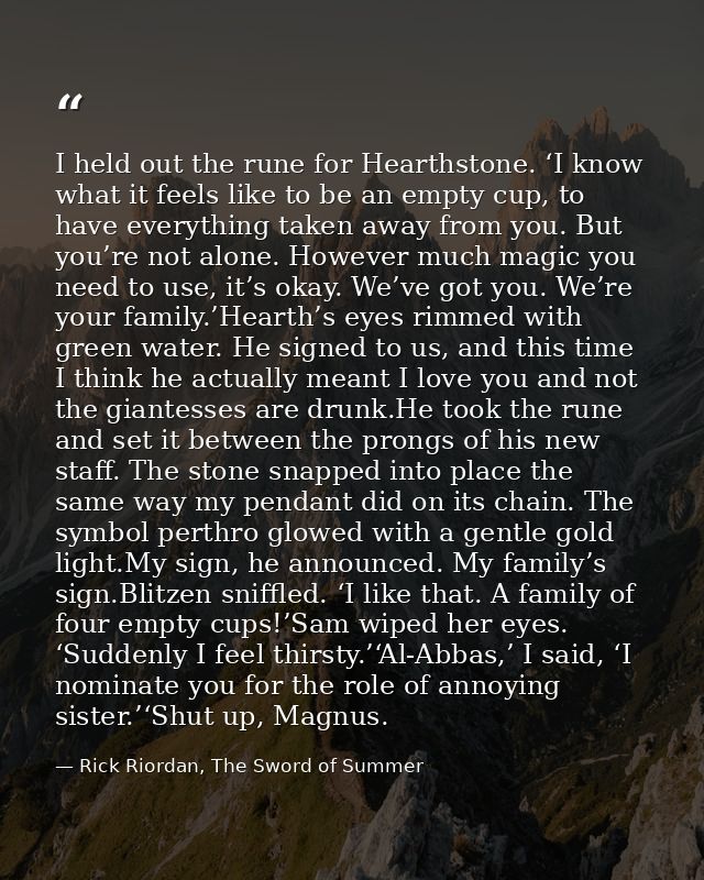 I held out the rune for Hearthstone. ‘I know what it feels like to be an empty cup, to have everything taken away from y — Rick Riordan, The Sword of Summer