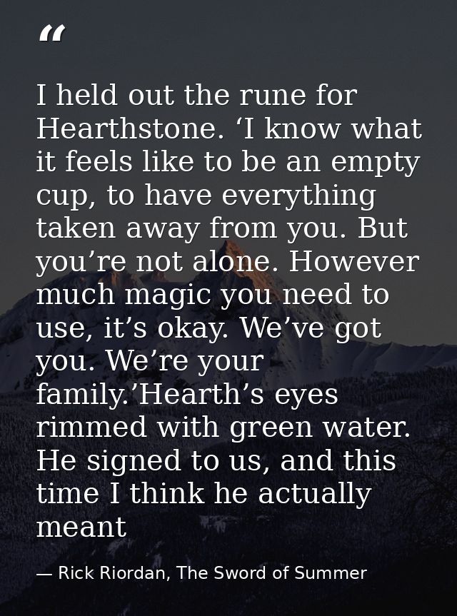 I held out the rune for Hearthstone. ‘I know what it feels like to be an empty cup, to have everything taken away from y — Rick Riordan, The Sword of Summer