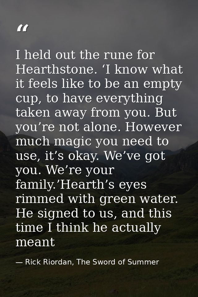 I held out the rune for Hearthstone. ‘I know what it feels like to be an empty cup, to have everything taken away from y — Rick Riordan, The Sword of Summer