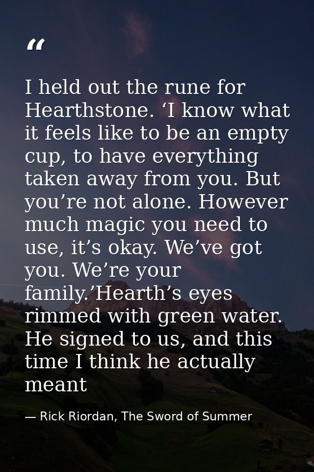 I held out the rune for Hearthstone. ‘I know what it feels like to be an empty cup, to have everything taken away from y — Rick Riordan, The Sword of Summer