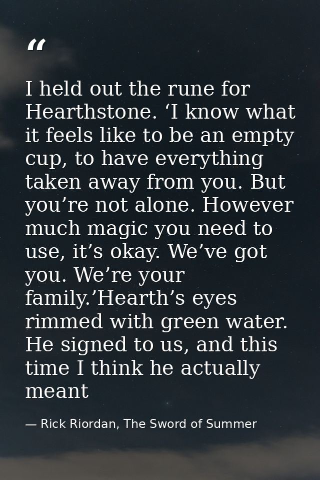 I held out the rune for Hearthstone. ‘I know what it feels like to be an empty cup, to have everything taken away from y — Rick Riordan, The Sword of Summer