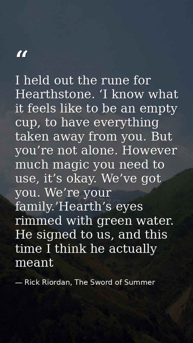 I held out the rune for Hearthstone. ‘I know what it feels like to be an empty cup, to have everything taken away from y — Rick Riordan, The Sword of Summer