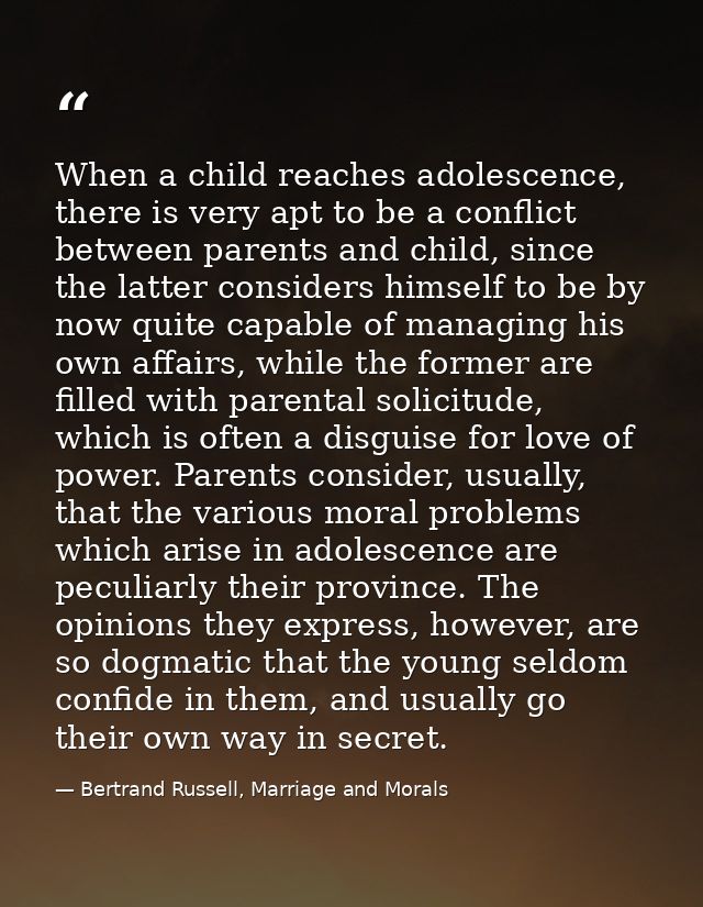 When a child reaches adolescence, there is very apt to be a conflict between parents and child, since the latter conside — Bertrand Russell, Marriage and Morals