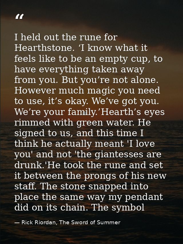 I held out the rune for Hearthstone. ‘I know what it feels like to be an empty cup, to have everything taken away from y — Rick Riordan, The Sword of Summer