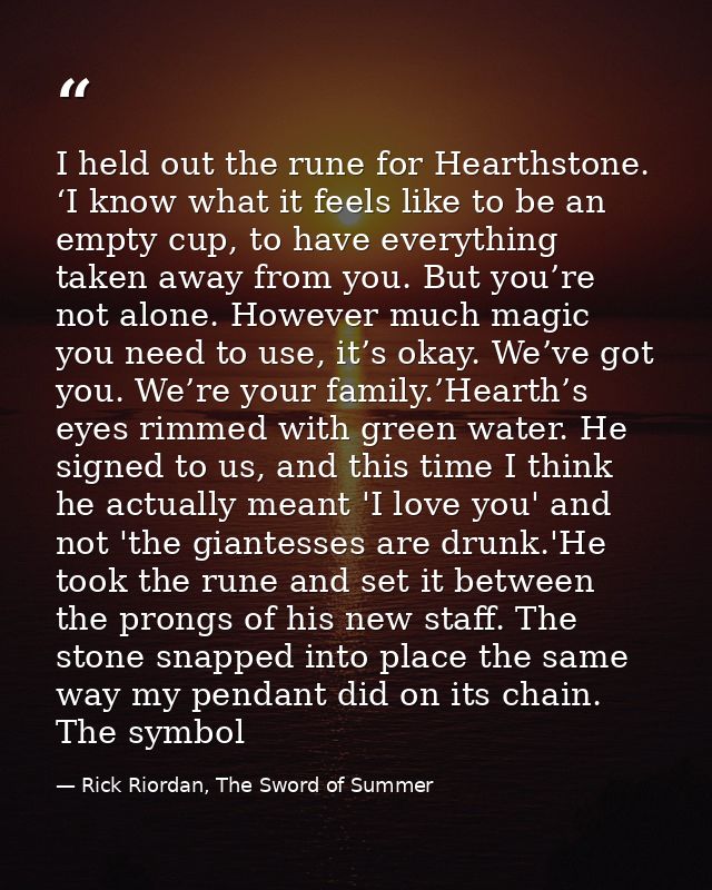 I held out the rune for Hearthstone. ‘I know what it feels like to be an empty cup, to have everything taken away from y — Rick Riordan, The Sword of Summer