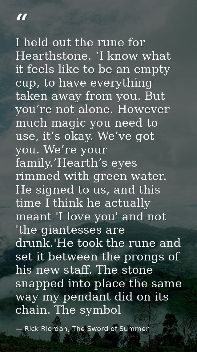 I held out the rune for Hearthstone. ‘I know what it feels like to be an empty cup, to have everything taken away from y — Rick Riordan, The Sword of Summer