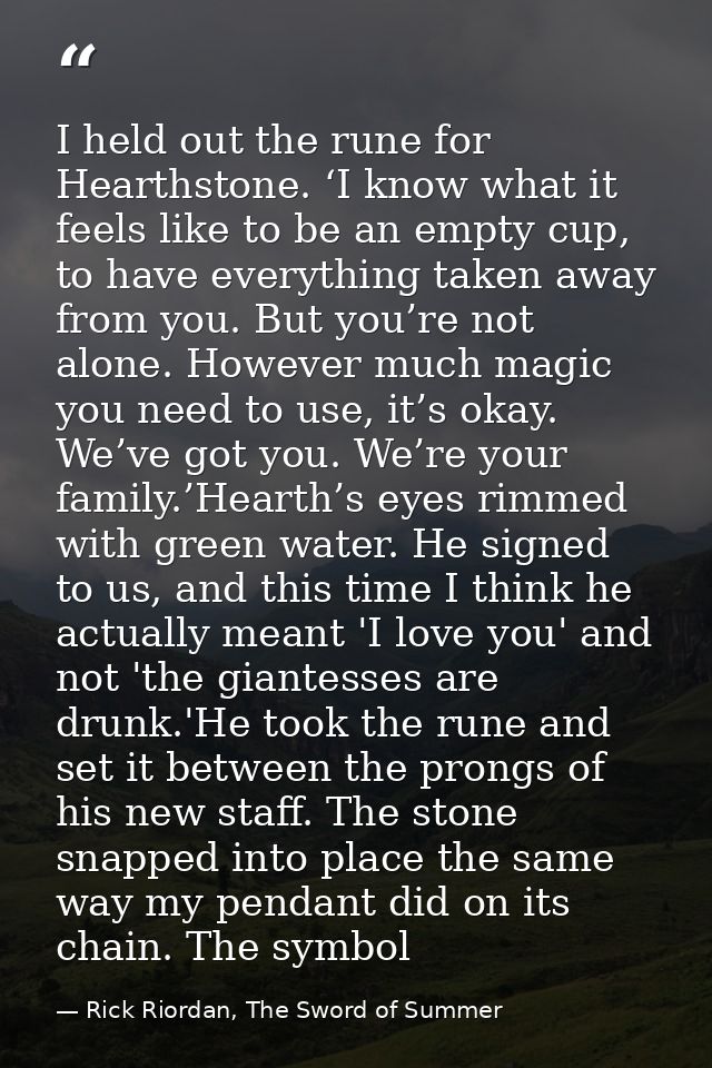 I held out the rune for Hearthstone. ‘I know what it feels like to be an empty cup, to have everything taken away from y — Rick Riordan, The Sword of Summer