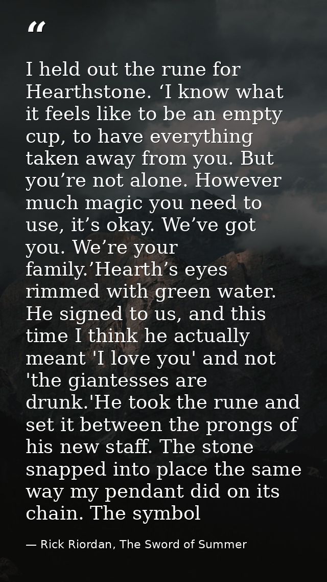 I held out the rune for Hearthstone. ‘I know what it feels like to be an empty cup, to have everything taken away from y — Rick Riordan, The Sword of Summer