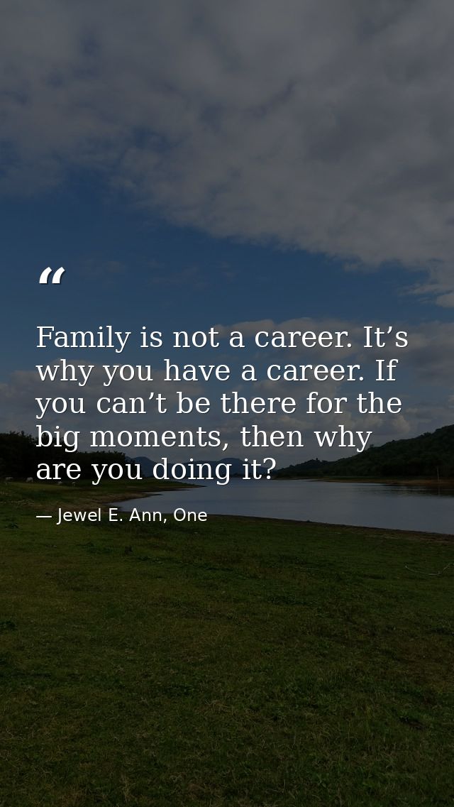 Family is not a career. It’s why you have a career. If you can’t be there for the big moments, then why are you doing it — Jewel E. Ann, One