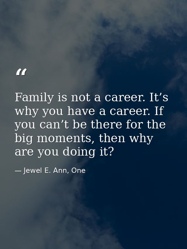Family is not a career. It’s why you have a career. If you can’t be there for the big moments, then why are you doing it — Jewel E. Ann, One