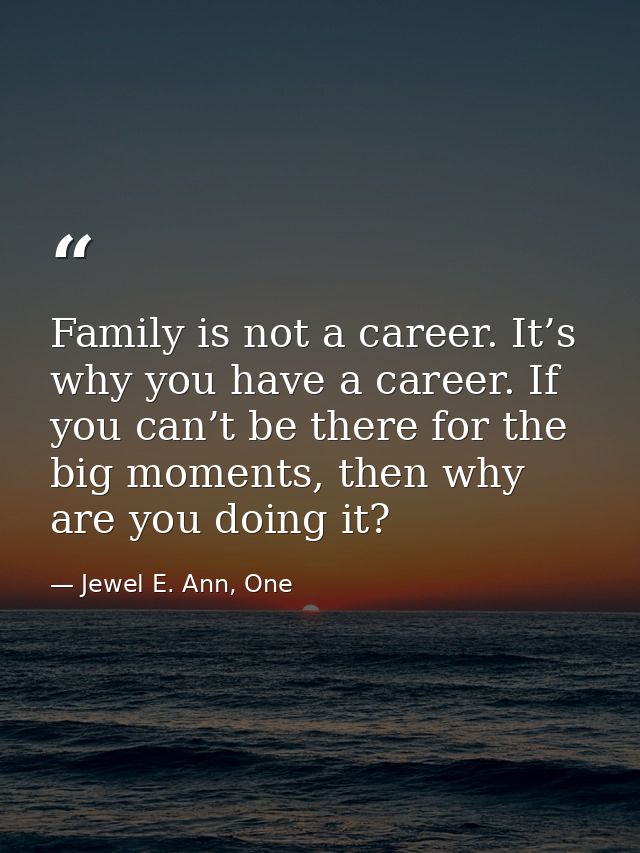 Family is not a career. It’s why you have a career. If you can’t be there for the big moments, then why are you doing it — Jewel E. Ann, One