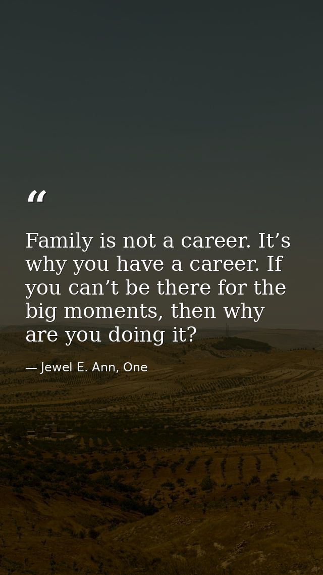 Family is not a career. It’s why you have a career. If you can’t be there for the big moments, then why are you doing it — Jewel E. Ann, One