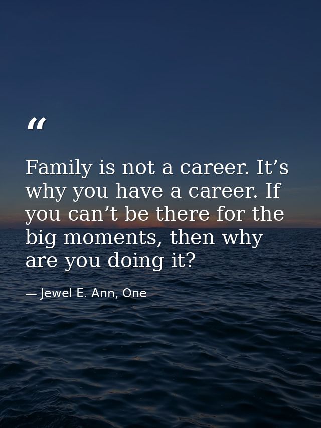 Family is not a career. It’s why you have a career. If you can’t be there for the big moments, then why are you doing it — Jewel E. Ann, One