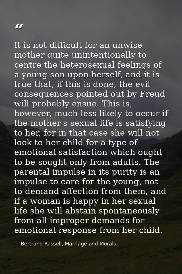 It is not difficult for an unwise mother quite unintentionally to centre the heterosexual feelings of a young son upon h — Bertrand Russell, Marriage and Morals