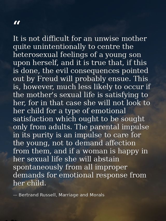 It is not difficult for an unwise mother quite unintentionally to centre the heterosexual feelings of a young son upon h — Bertrand Russell, Marriage and Morals